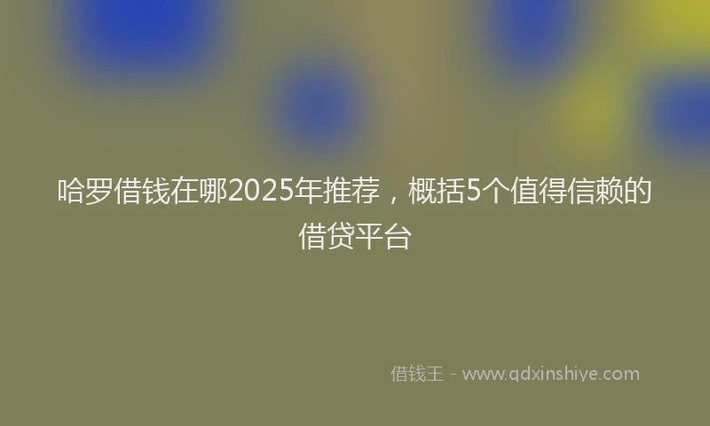 哈罗借钱在哪2025年推荐，概括5个值得信赖的借贷平台