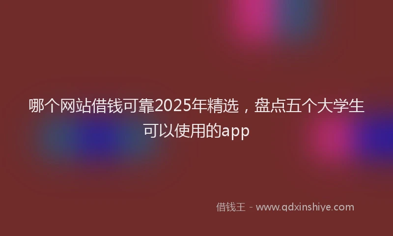 哪个网站借钱可靠2025年精选，盘点五个大学生可以使用的app
