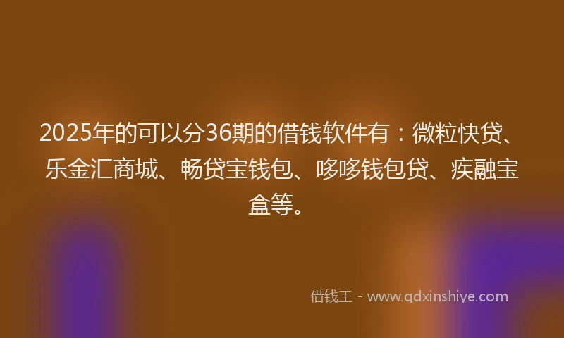 2025年的可以分36期的借钱软件有：微粒快贷、乐金汇商城、畅贷宝钱包、哆哆钱包贷、疾融宝盒等。