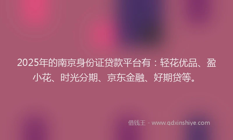 2025年的南京身份证贷款平台有：轻花优品、盈小花、时光分期、京东金融、好期贷等。