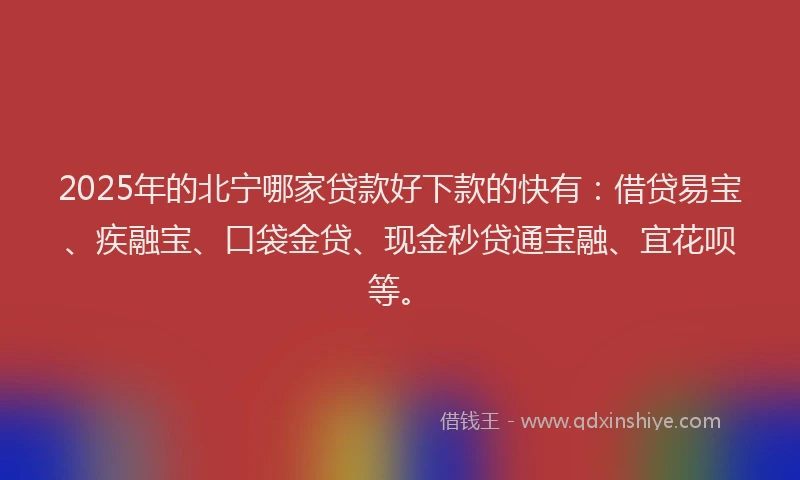 2025年的北宁哪家贷款好下款的快有：借贷易宝、疾融宝、口袋金贷、现金秒贷通宝融、宜花呗等。