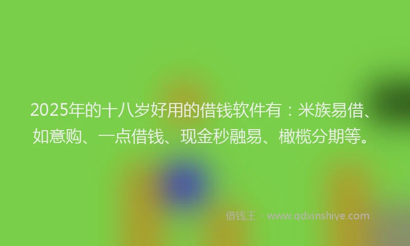 2025年的十八岁好用的借钱软件有：米族易借、如意购、一点借钱、现金秒融易、橄榄分期等。
