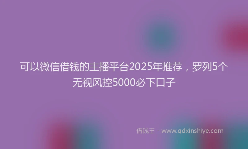 可以微信借钱的主播平台2025年推荐，罗列5个无视风控5000必下口子