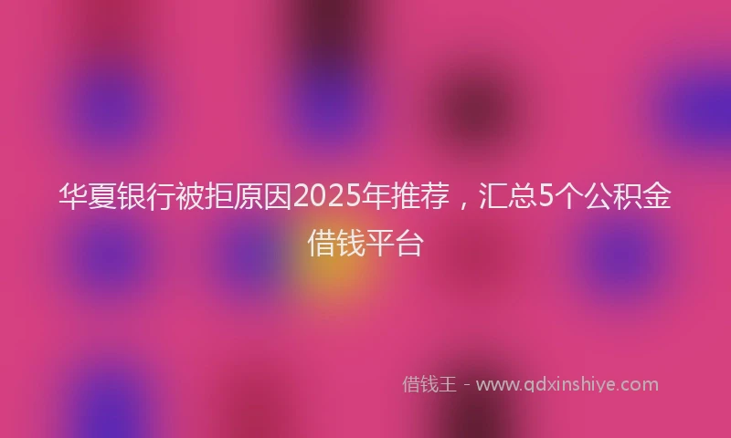 华夏银行被拒原因2025年推荐，汇总5个公积金借钱平台