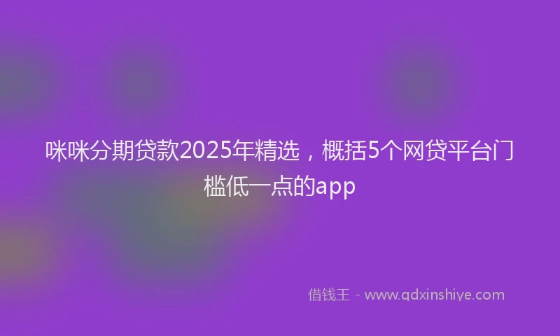 咪咪分期贷款2025年精选，概括5个网贷平台门槛低一点的app