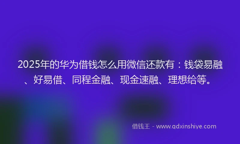 2025年的华为借钱怎么用微信还款有：钱袋易融、好易借、同程金融、现金速融、理想给等。