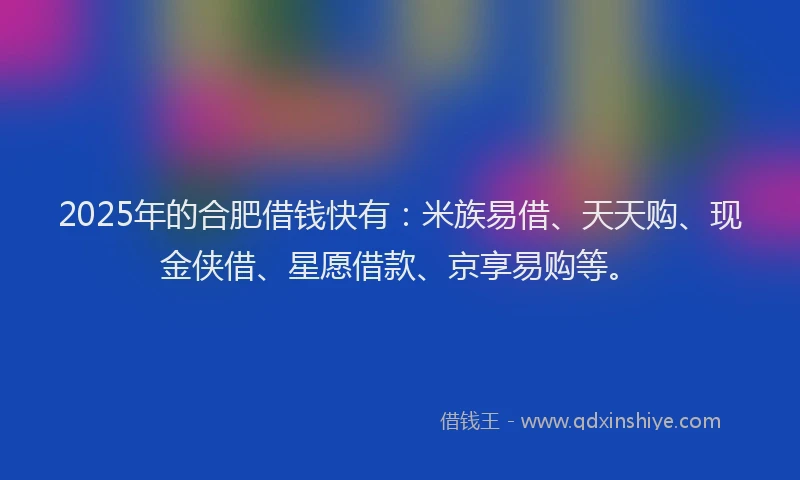 2025年的合肥借钱快有：米族易借、天天购、现金侠借、星愿借款、京享易购等。