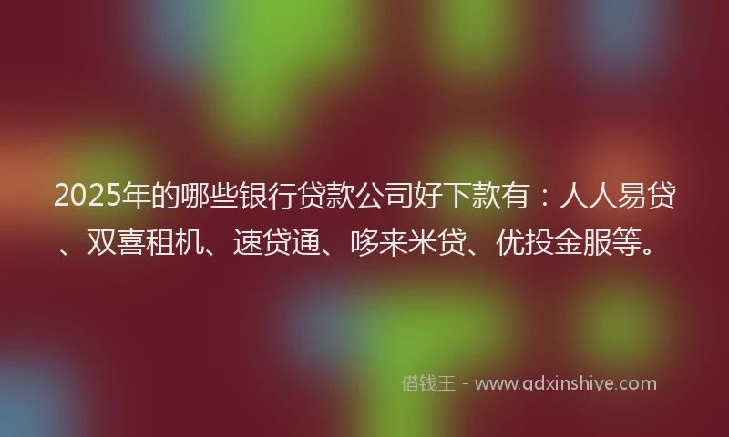 2025年的哪些银行贷款公司好下款有：人人易贷、双喜租机、速贷通、哆来米贷、优投金服等。