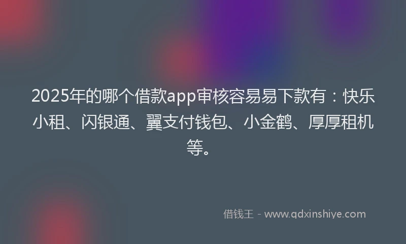 2025年的哪个借款app审核容易易下款有：快乐小租、闪银通、翼支付钱包、小金鹤、厚厚租机等。
