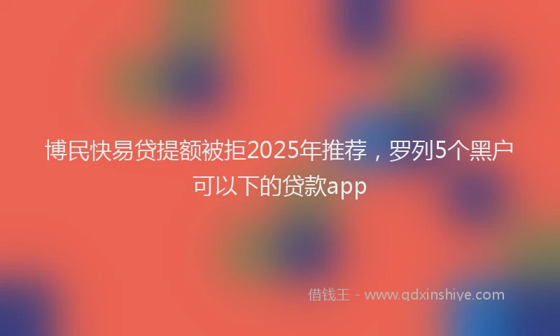 博民快易贷提额被拒2025年推荐，罗列5个黑户可以下的贷款app