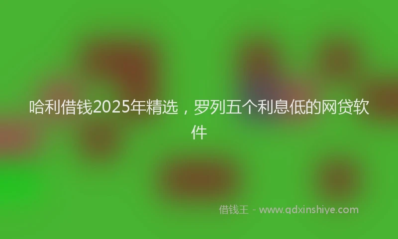 哈利借钱2025年精选，罗列五个利息低的网贷软件