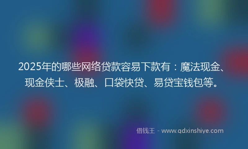 2025年的哪些网络贷款容易下款有：魔法现金、现金侠士、极融、口袋快贷、易贷宝钱包等。