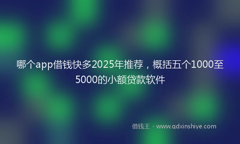 哪个app借钱快多2025年推荐，概括五个1000至5000的小额贷款软件