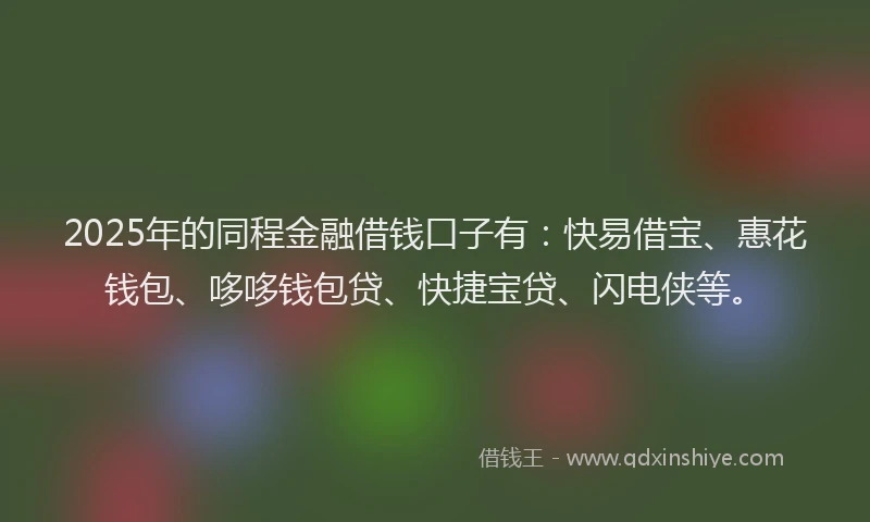 2025年的同程金融借钱口子有：快易借宝、惠花钱包、哆哆钱包贷、快捷宝贷、闪电侠等。