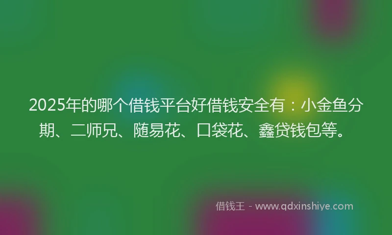 2025年的哪个借钱平台好借钱安全有：小金鱼分期、二师兄、随易花、口袋花、鑫贷钱包等。