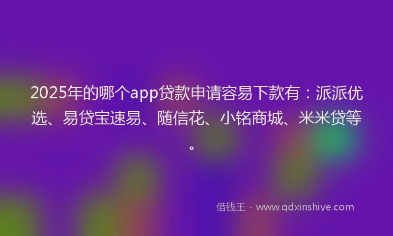 2025年的哪个app贷款申请容易下款有：派派优选、易贷宝速易、随信花、小铭商城、米米贷等。