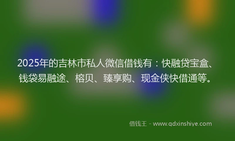 2025年的吉林市私人微信借钱有：快融贷宝盒、钱袋易融途、榕贝、臻享购、现金侠快借通等。