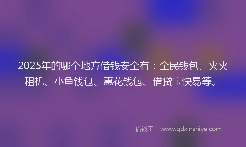 2025年的哪个地方借钱安全有：全民钱包、火火租机、小鱼钱包、惠花钱包、借贷宝快易等。