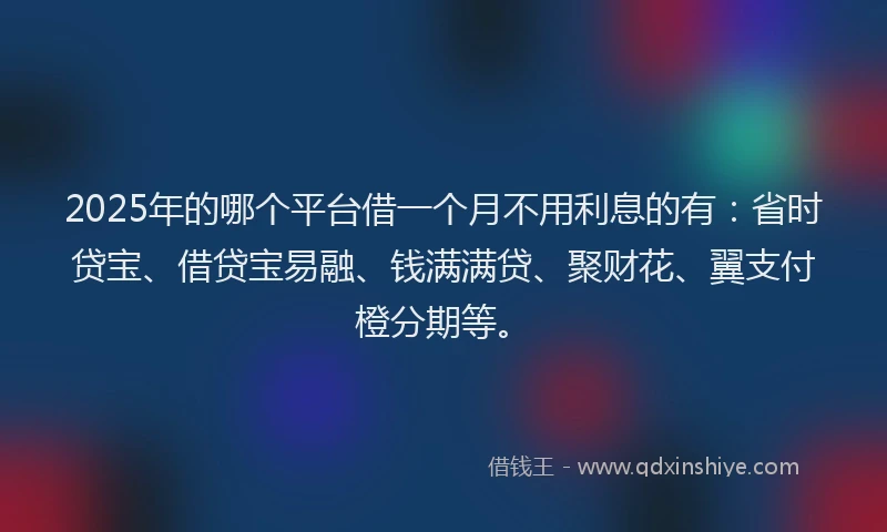 2025年的哪个平台借一个月不用利息的有：省时贷宝、借贷宝易融、钱满满贷、聚财花、翼支付橙分期等。