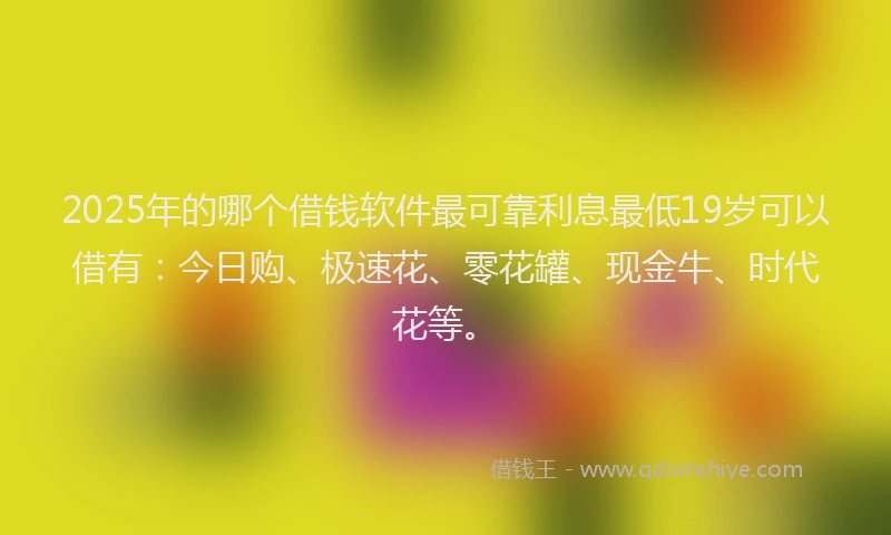 2025年的哪个借钱软件最可靠利息最低19岁可以借有：今日购、极速花、零花罐、现金牛、时代花等。