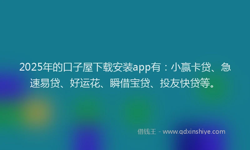 2025年的口子屋下载安装app有：小赢卡贷、急速易贷、好运花、瞬借宝贷、投友快贷等。