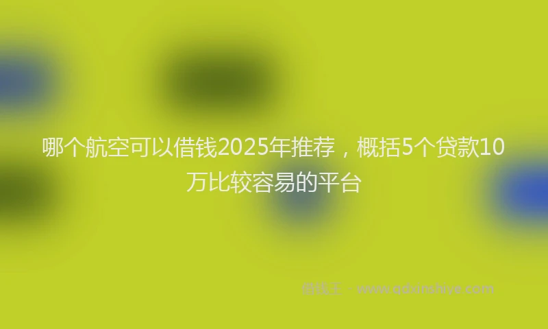 哪个航空可以借钱2025年推荐，概括5个贷款10万比较容易的平台