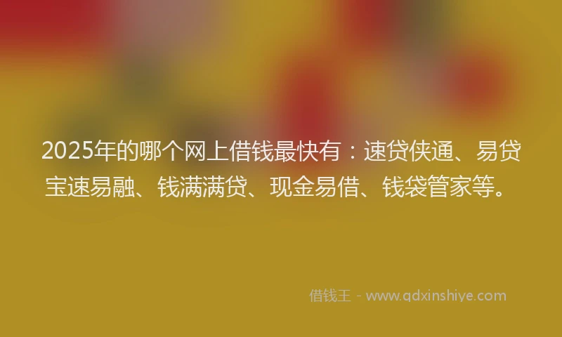 2025年的哪个网上借钱最快有：速贷侠通、易贷宝速易融、钱满满贷、现金易借、钱袋管家等。