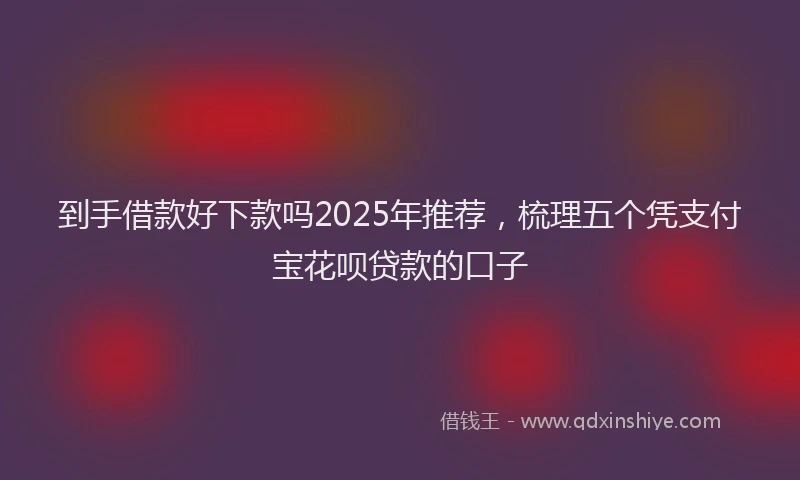 到手借款好下款吗2025年推荐，梳理五个凭支付宝花呗贷款的口子