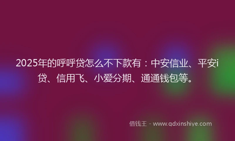 2025年的呼呼贷怎么不下款有：中安信业、平安i贷、信用飞、小爱分期、通通钱包等。