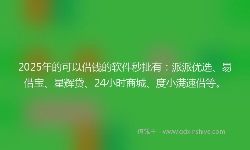 2025年的可以借钱的软件秒批有：派派优选、易借宝、星辉贷、24小时商城、度小满速借等。