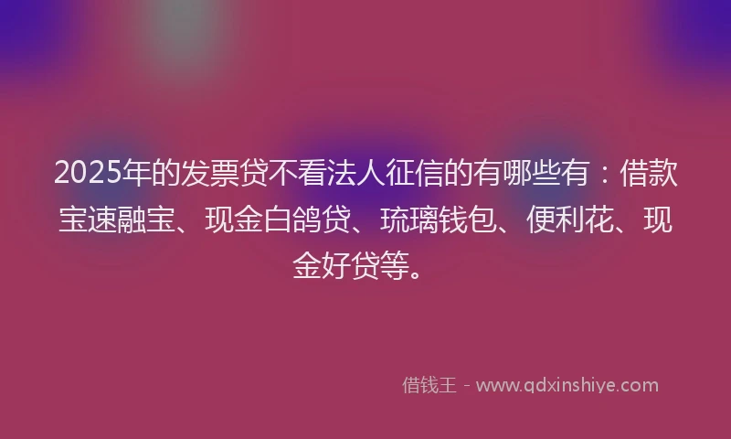 2025年的发票贷不看法人征信的有哪些有：借款宝速融宝、现金白鸽贷、琉璃钱包、便利花、现金好贷等。