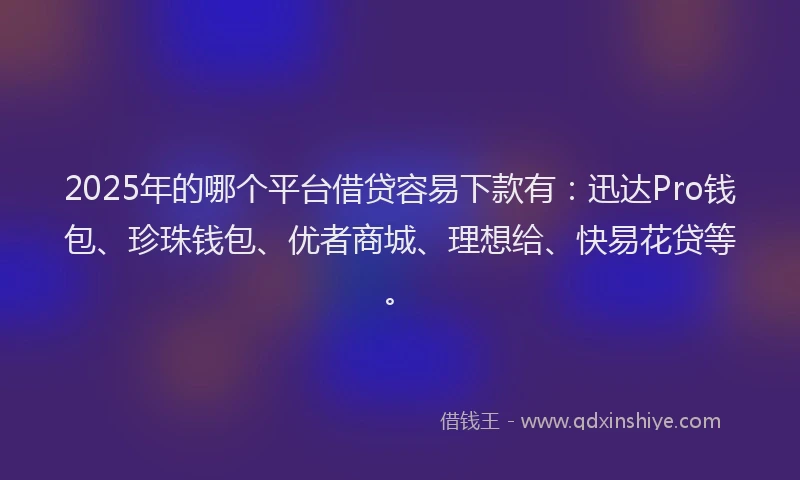 2025年的哪个平台借贷容易下款有：迅达Pro钱包、珍珠钱包、优者商城、理想给、快易花贷等。
