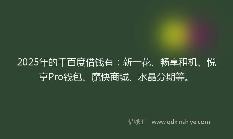 2025年的千百度借钱有：新一花、畅享租机、悦享Pro钱包、魔快商城、水晶分期等。