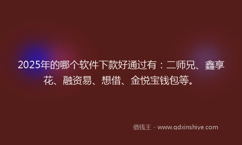 2025年的哪个软件下款好通过有：二师兄、鑫享花、融资易、想借、金悦宝钱包等。