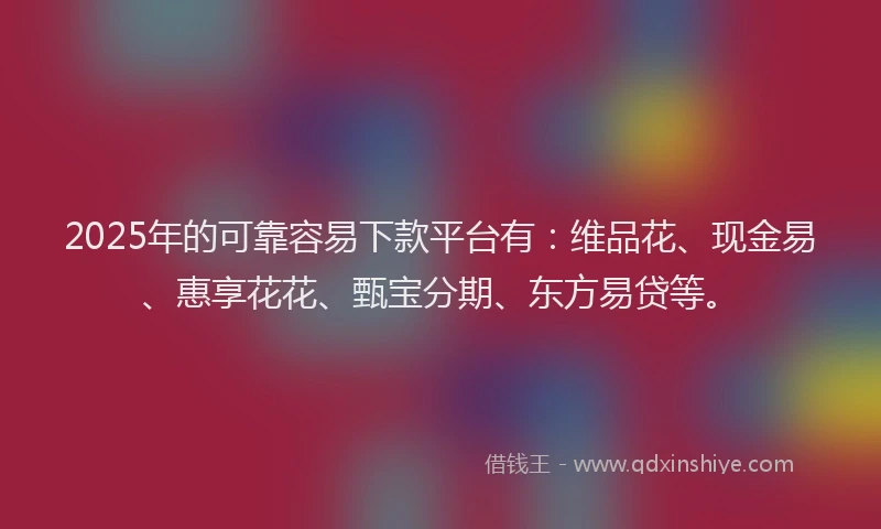 2025年的可靠容易下款平台有：维品花、现金易、惠享花花、甄宝分期、东方易贷等。