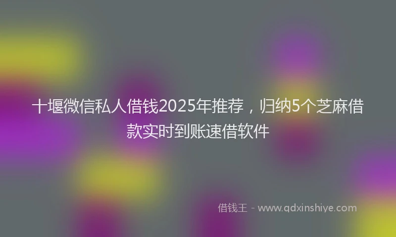 十堰微信私人借钱2025年推荐，归纳5个芝麻借款实时到账速借软件