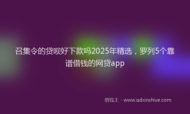 召集令的贷呗好下款吗2025年精选，罗列5个靠谱借钱的网贷app