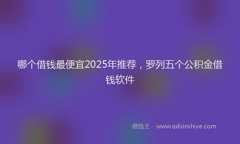 哪个借钱最便宜2025年推荐，罗列五个公积金借钱软件