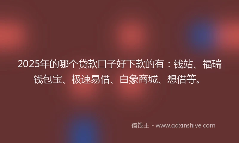2025年的哪个贷款口子好下款的有：钱站、福瑞钱包宝、极速易借、白象商城、想借等。