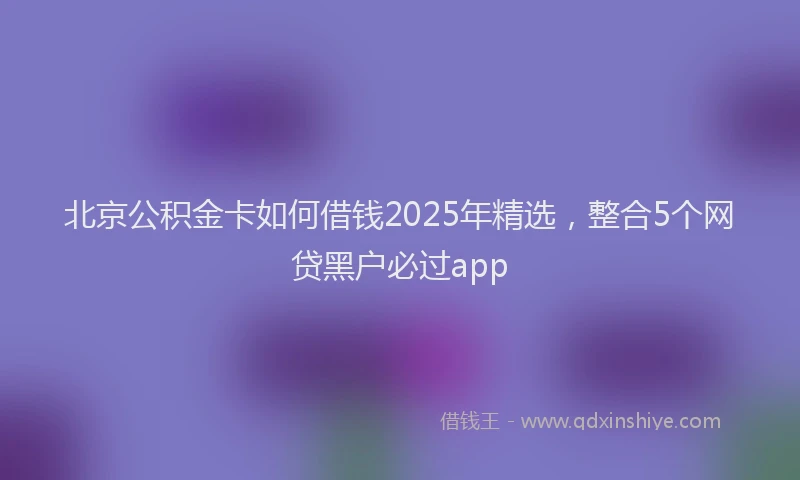 北京公积金卡如何借钱2025年精选，整合5个网贷黑户必过app