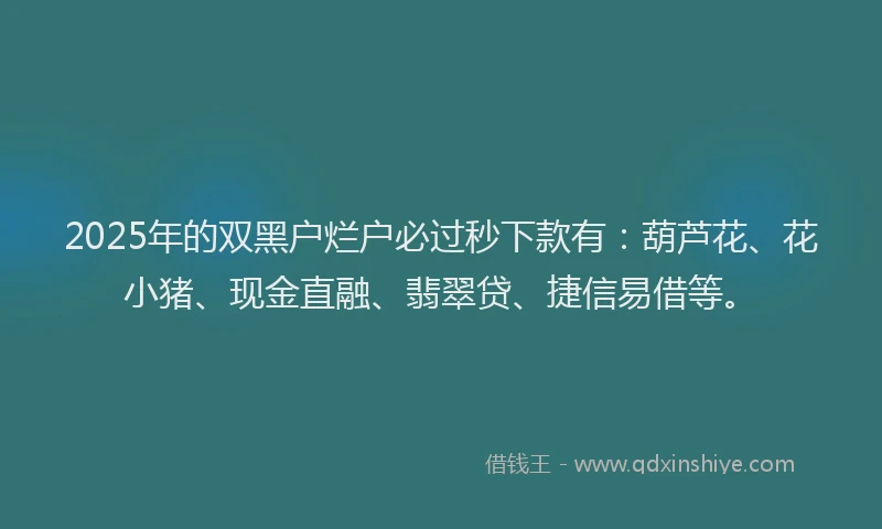 2025年的双黑户烂户必过秒下款有：葫芦花、花小猪、现金直融、翡翠贷、捷信易借等。