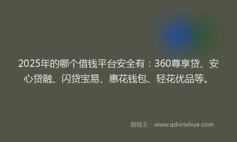 2025年的哪个借钱平台安全有：360尊享贷、安心贷融、闪贷宝易、惠花钱包、轻花优品等。