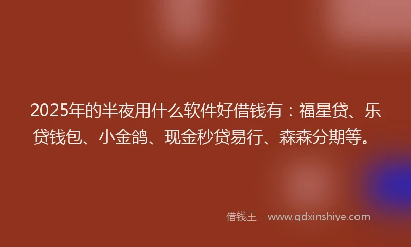 2025年的半夜用什么软件好借钱有：福星贷、乐贷钱包、小金鸽、现金秒贷易行、森森分期等。
