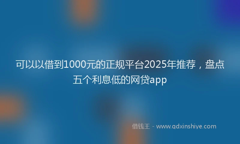 可以以借到1000元的正规平台2025年推荐，盘点五个利息低的网贷app