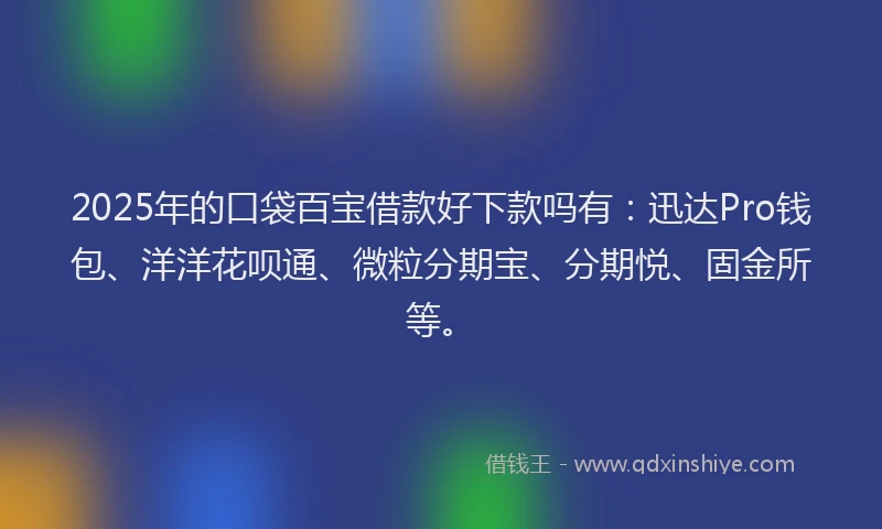 2025年的口袋百宝借款好下款吗有：迅达Pro钱包、洋洋花呗通、微粒分期宝、分期悦、固金所等。
