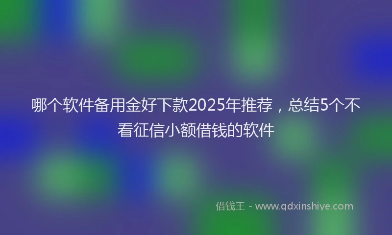 哪个软件备用金好下款2025年推荐，总结5个不看征信小额借钱的软件