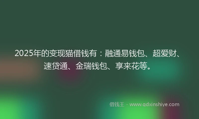 2025年的变现猫借钱有：融通易钱包、超爱财、速贷通、金瑞钱包、享来花等。
