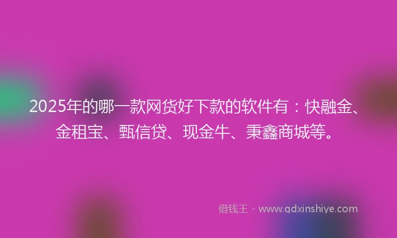 2025年的哪一款网货好下款的软件有：快融金、金租宝、甄信贷、现金牛、秉鑫商城等。