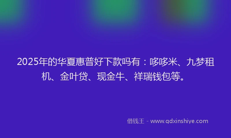 2025年的华夏惠普好下款吗有：哆哆米、九梦租机、金叶贷、现金牛、祥瑞钱包等。