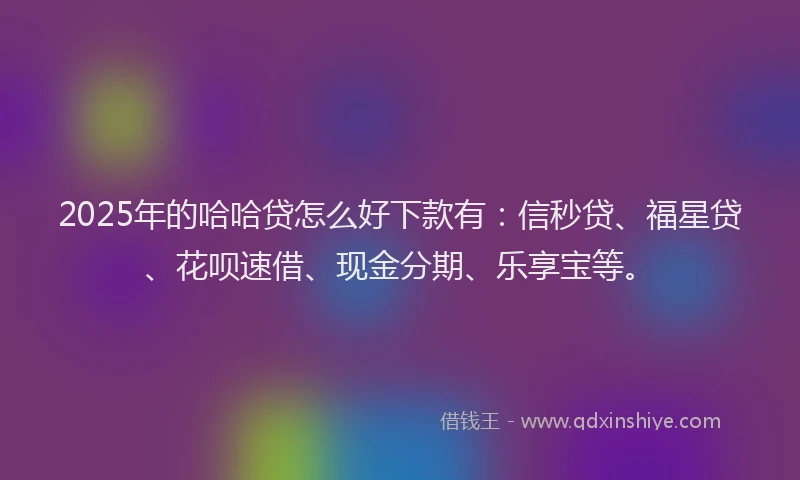 2025年的哈哈贷怎么好下款有：信秒贷、福星贷、花呗速借、现金分期、乐享宝等。